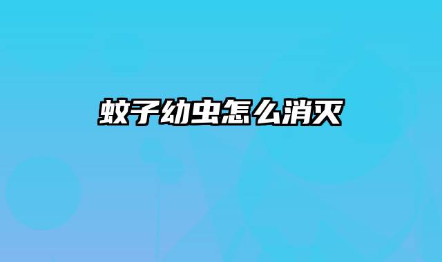 蚊子幼虫怎么消灭