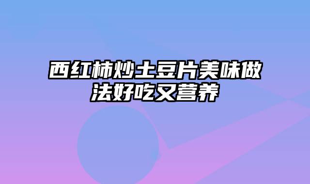 西红柿炒土豆片美味做法好吃又营养