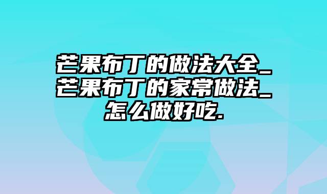 芒果布丁的做法大全_芒果布丁的家常做法_怎么做好吃.