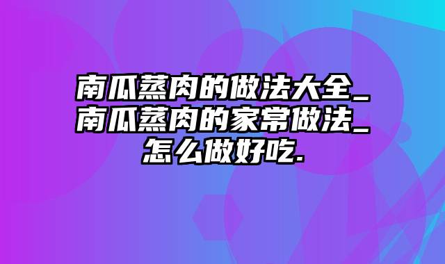 南瓜蒸肉的做法大全_南瓜蒸肉的家常做法_怎么做好吃.