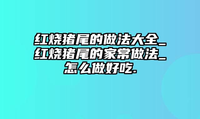 红烧猪尾的做法大全_红烧猪尾的家常做法_怎么做好吃.