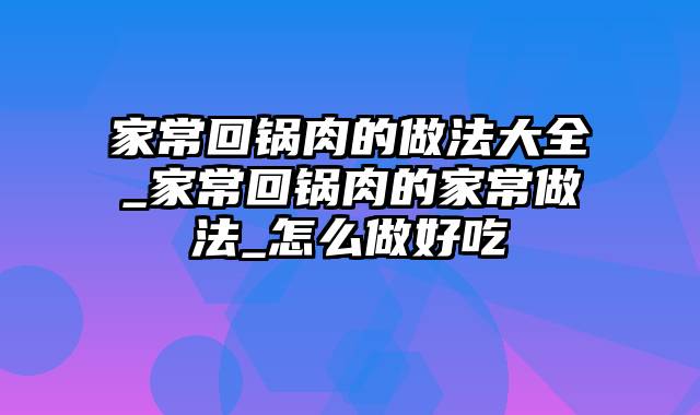 家常回锅肉的做法大全_家常回锅肉的家常做法_怎么做好吃