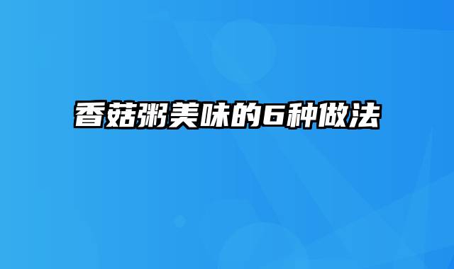 香菇粥美味的6种做法