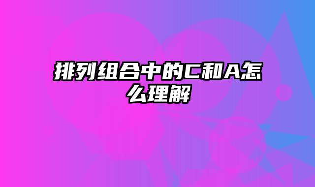 排列组合中的C和A怎么理解