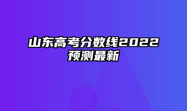 山东高考分数线2022预测最新