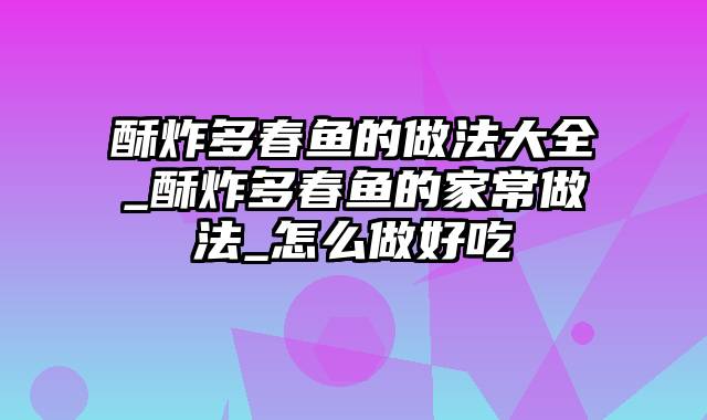 酥炸多春鱼的做法大全_酥炸多春鱼的家常做法_怎么做好吃