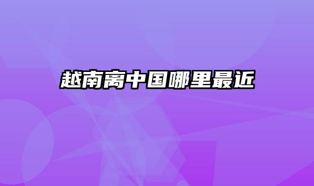 越南离中国哪里最近