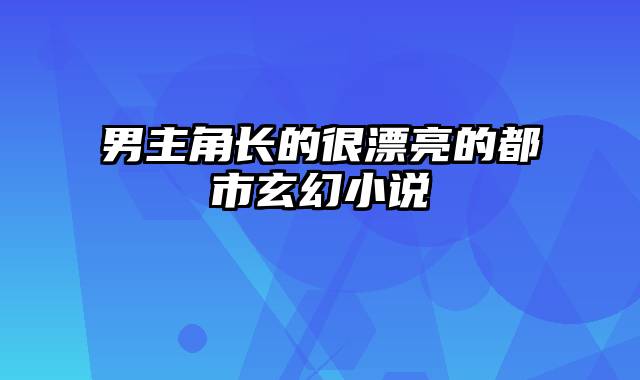 男主角长的很漂亮的都市玄幻小说