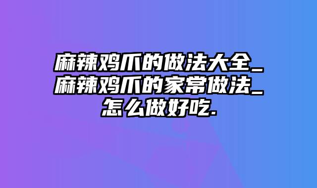 麻辣鸡爪的做法大全_麻辣鸡爪的家常做法_怎么做好吃.