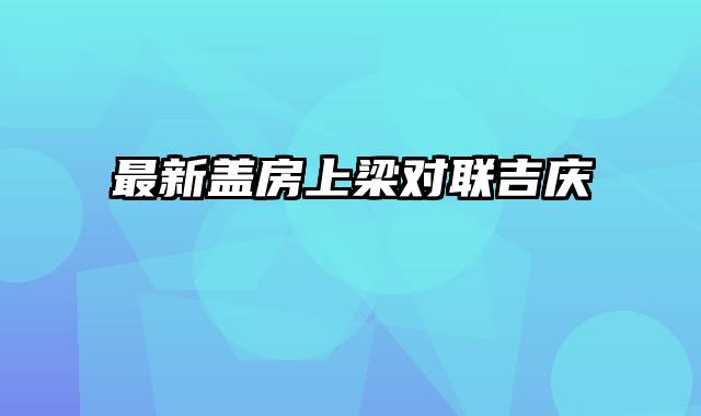 最新盖房上梁对联吉庆