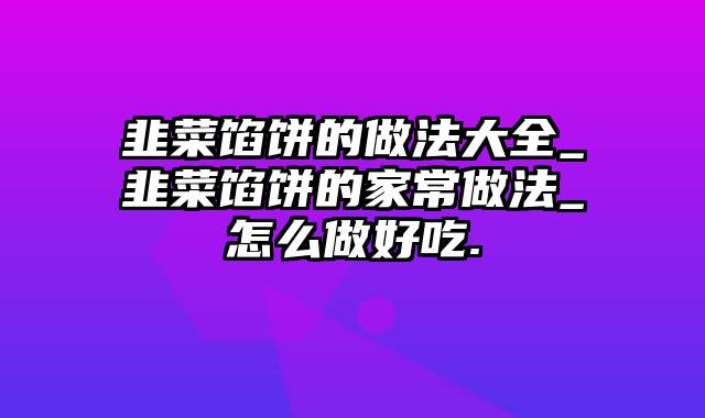 韭菜馅饼的做法大全_韭菜馅饼的家常做法_怎么做好吃.
