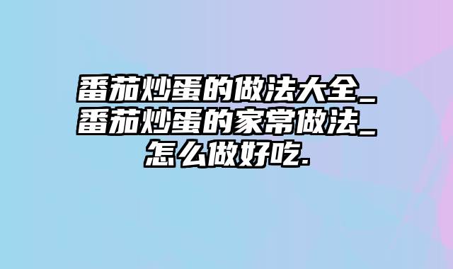 番茄炒蛋的做法大全_番茄炒蛋的家常做法_怎么做好吃.