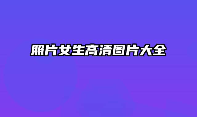 照片女生高清图片大全