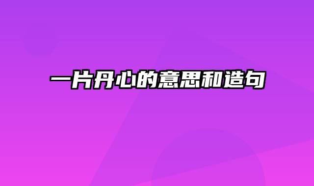 一片丹心的意思和造句