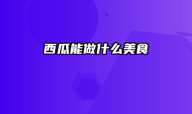 西瓜能做什么美食