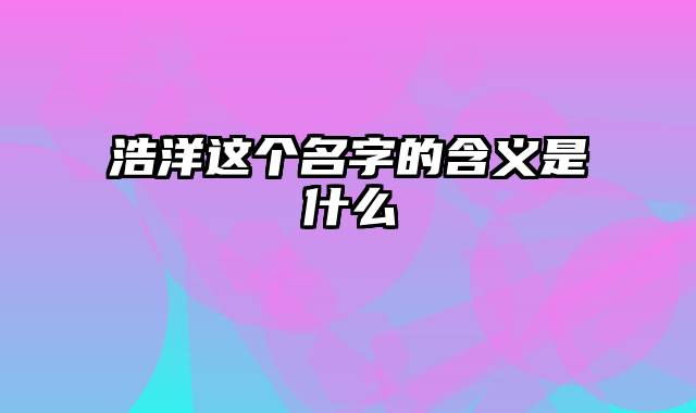 浩洋这个名字的含义是什么