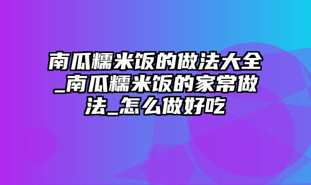 南瓜糯米饭的做法大全_南瓜糯米饭的家常做法_怎么做好吃