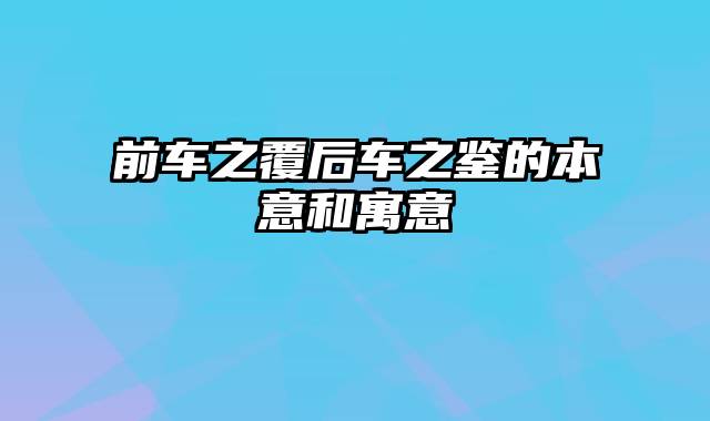 前车之覆后车之鉴的本意和寓意