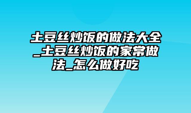 土豆丝炒饭的做法大全_土豆丝炒饭的家常做法_怎么做好吃