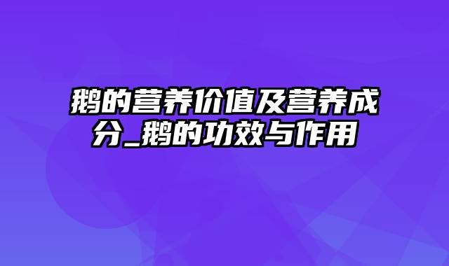鹅的营养价值及营养成分_鹅的功效与作用