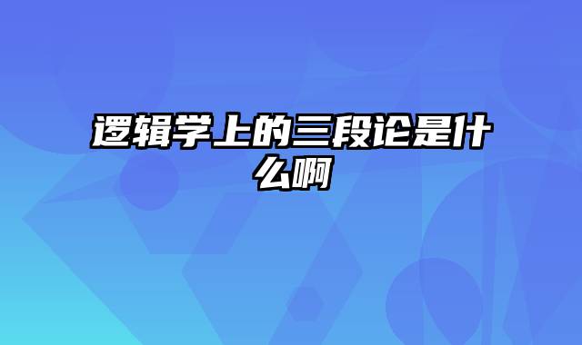 逻辑学上的三段论是什么啊