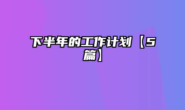 下半年的工作计划【5篇】