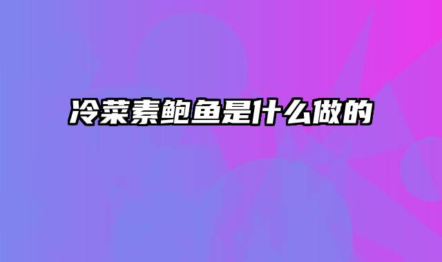 冷菜素鲍鱼是什么做的