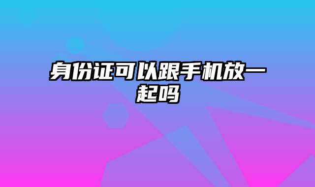 身份证可以跟手机放一起吗