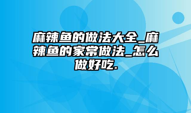 麻辣鱼的做法大全_麻辣鱼的家常做法_怎么做好吃.
