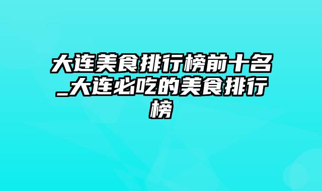 大连美食排行榜前十名_大连必吃的美食排行榜