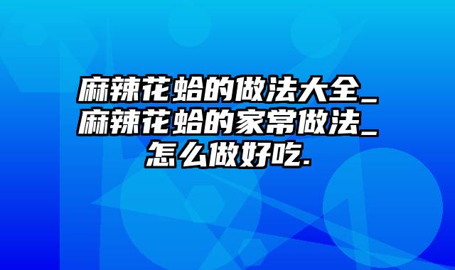 麻辣花蛤的做法大全_麻辣花蛤的家常做法_怎么做好吃.