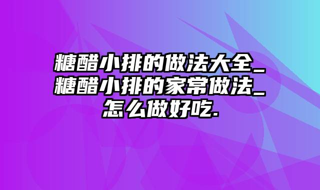 糖醋小排的做法大全_糖醋小排的家常做法_怎么做好吃.