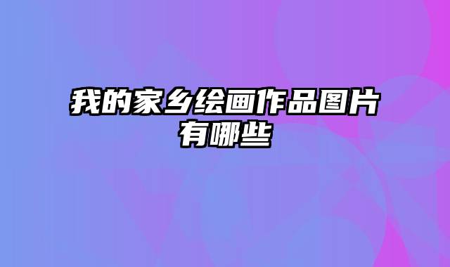 我的家乡绘画作品图片有哪些