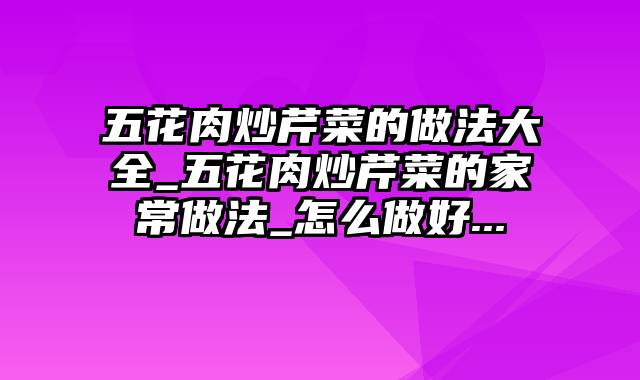 五花肉炒芹菜的做法大全_五花肉炒芹菜的家常做法_怎么做好...