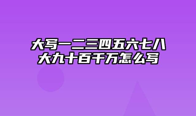 大写一二三四五六七八大九十百千万怎么写