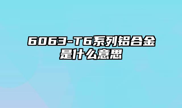 6063-T6系列铝合金是什么意思