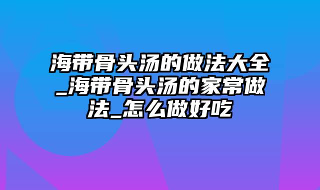 海带骨头汤的做法大全_海带骨头汤的家常做法_怎么做好吃