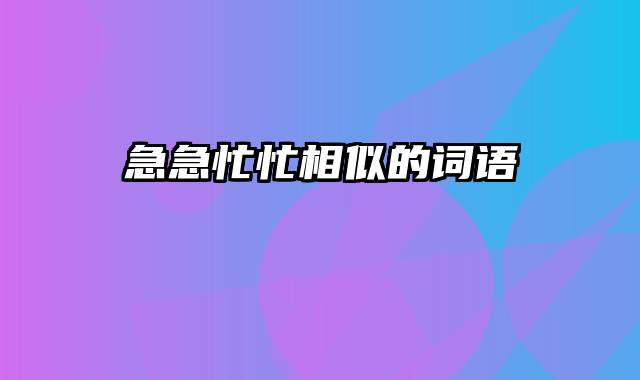急急忙忙相似的词语