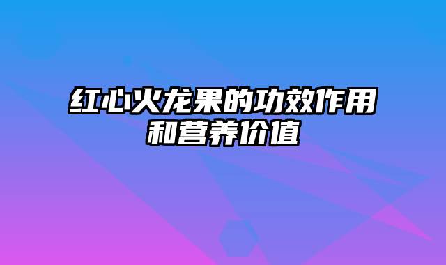 红心火龙果的功效作用和营养价值