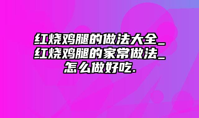 红烧鸡腿的做法大全_红烧鸡腿的家常做法_怎么做好吃.