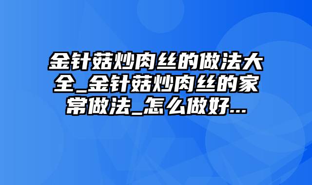 金针菇炒肉丝的做法大全_金针菇炒肉丝的家常做法_怎么做好...