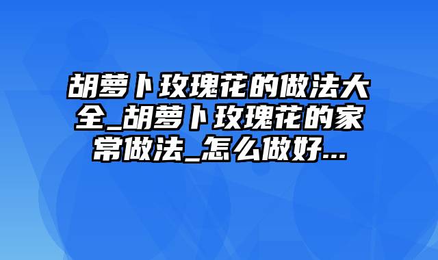 胡萝卜玫瑰花的做法大全_胡萝卜玫瑰花的家常做法_怎么做好...