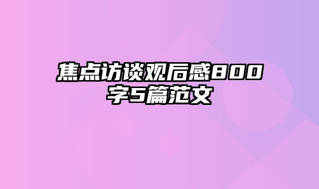 焦点访谈观后感800字5篇范文