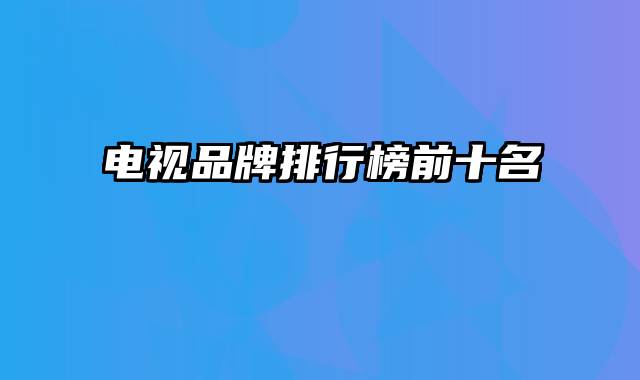 电视品牌排行榜前十名