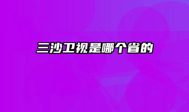 三沙卫视是哪个省的