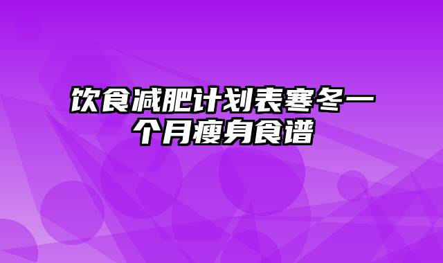 饮食减肥计划表寒冬一个月瘦身食谱