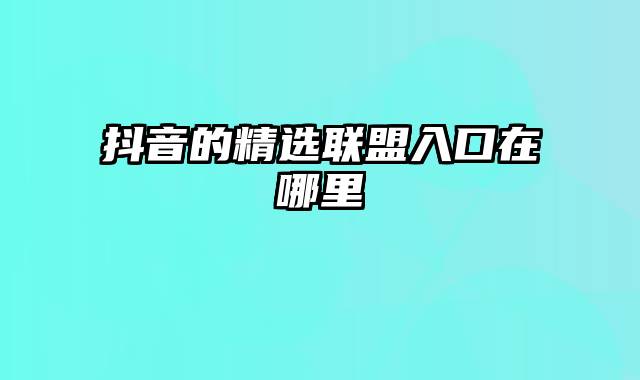 抖音的精选联盟入口在哪里
