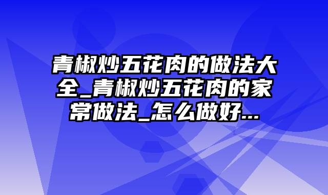 青椒炒五花肉的做法大全_青椒炒五花肉的家常做法_怎么做好...