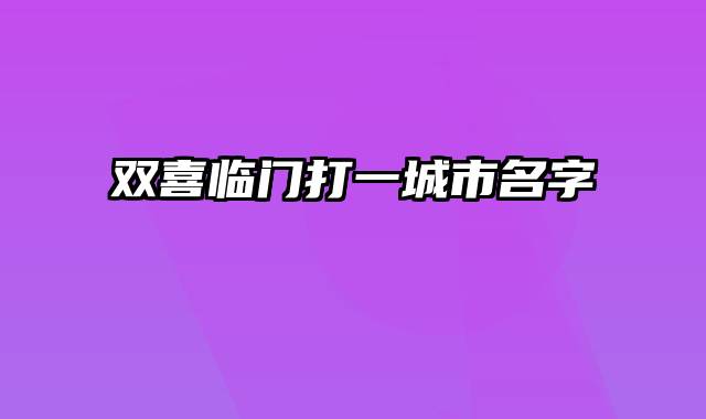 双喜临门打一城市名字