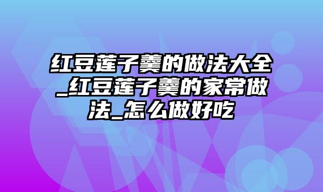 红豆莲子羹的做法大全_红豆莲子羹的家常做法_怎么做好吃